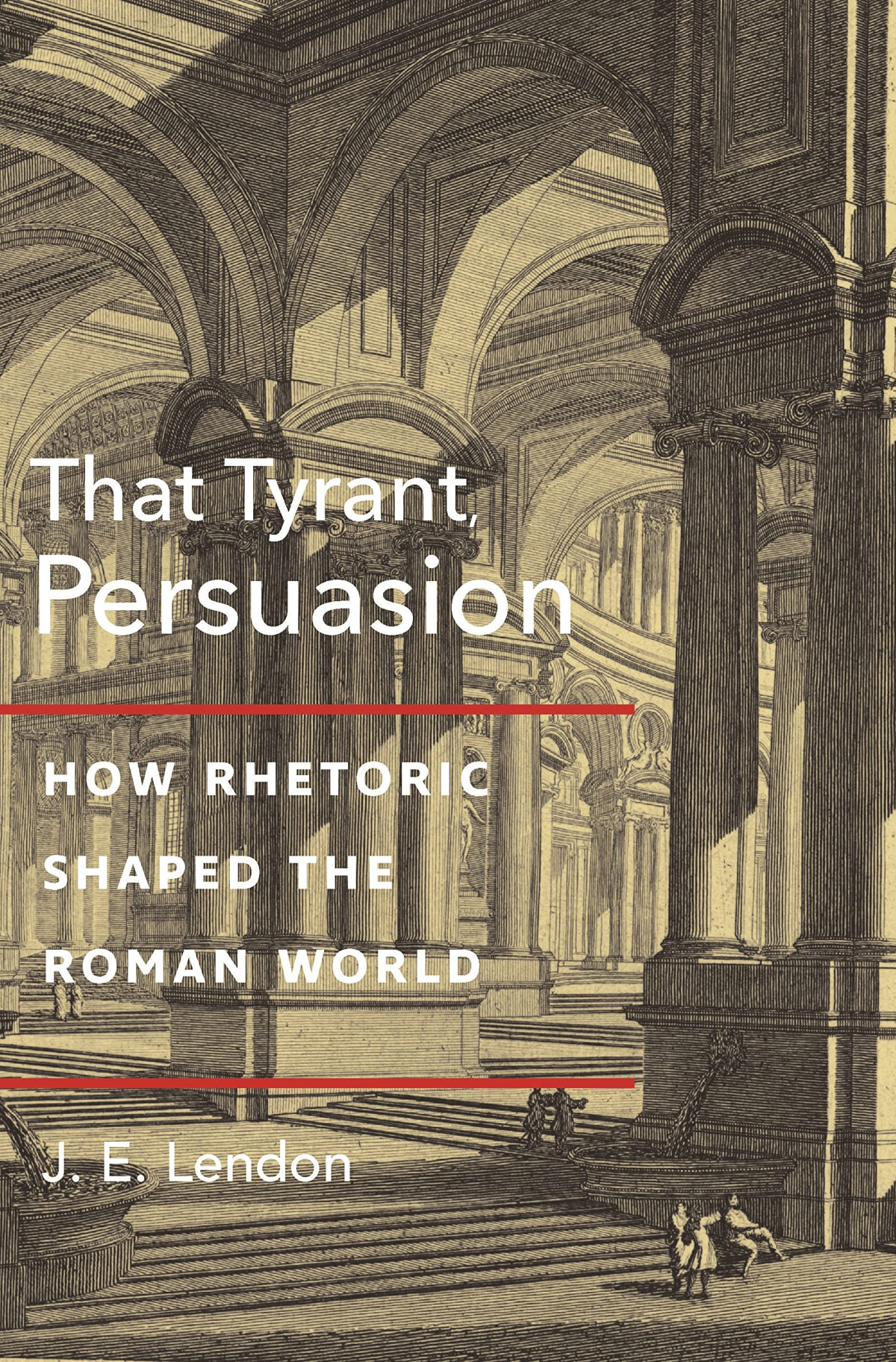 That Tyrant Persuasion How Rhetoric Shaped The Roman World J E Lendon