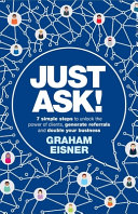 Just Ask 7 Simple Steps To Unlock The Power Of Clients Generate Referrals And Double Your Business Graham Eisner