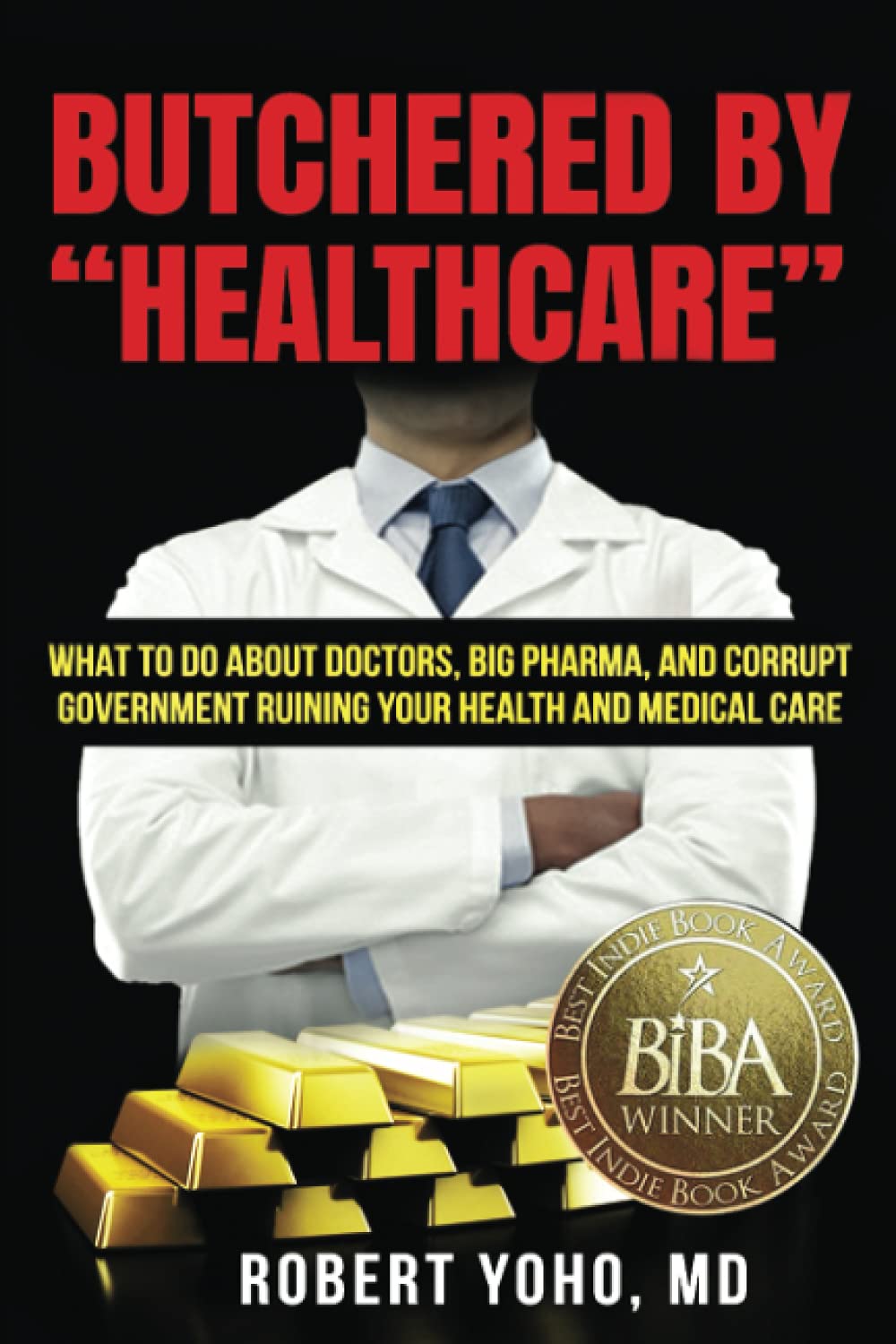 Butchered By Healthcare What To Do About Doctors Big Pharma And Corrupt Government Ruining Your Health And Medical Care Robert Yoho Md