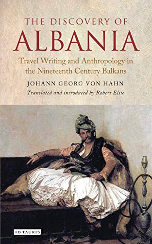 The Discovery Of Albania Travel Writing And Anthropology In The Nineteenth Century Balkans Johann George Von Hahn