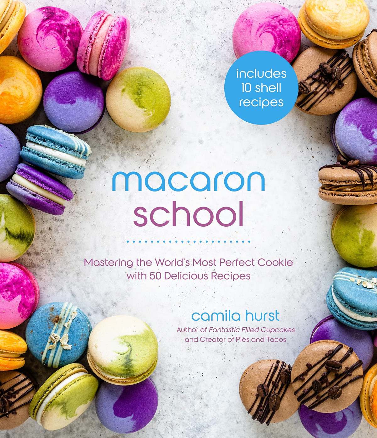 Macaron School Mastering The Worlds Most Perfect Cookie With 50 Delicious Recipes Camila Hurst