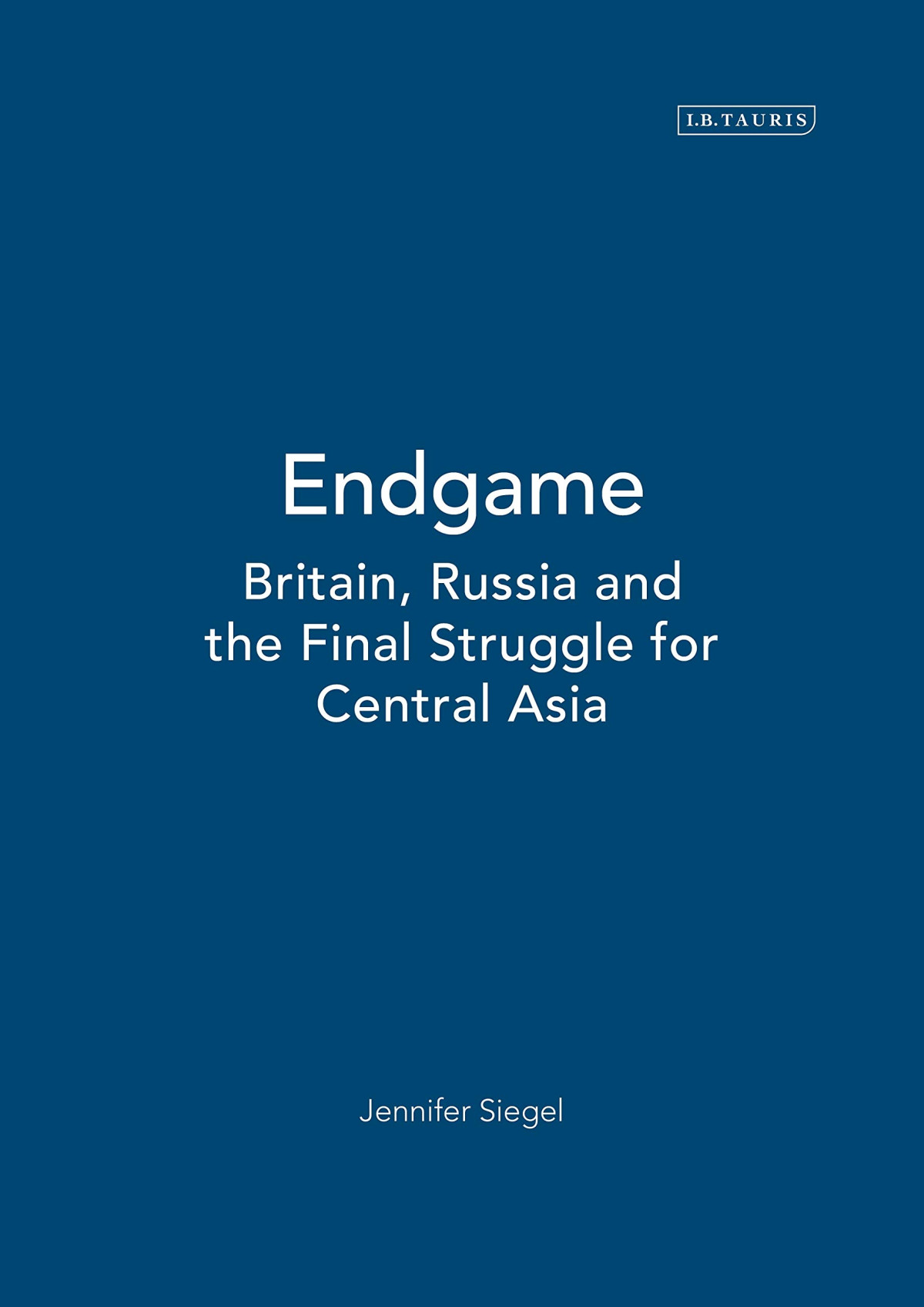Endgame Britain Russia And The Final Struggle For Central Asia 1st Edition Jennifer Siegel