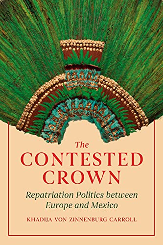 The Contested Crown Repatriation Politics Between Europe And Mexico Khadija Von Zinnenburg Carroll