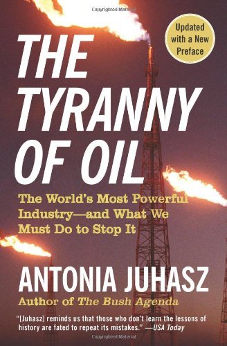 The Tyranny Of Oil The Worlds Most Powerful Industryand What We Must Do To Stop It Reprint Antonia Juhasz