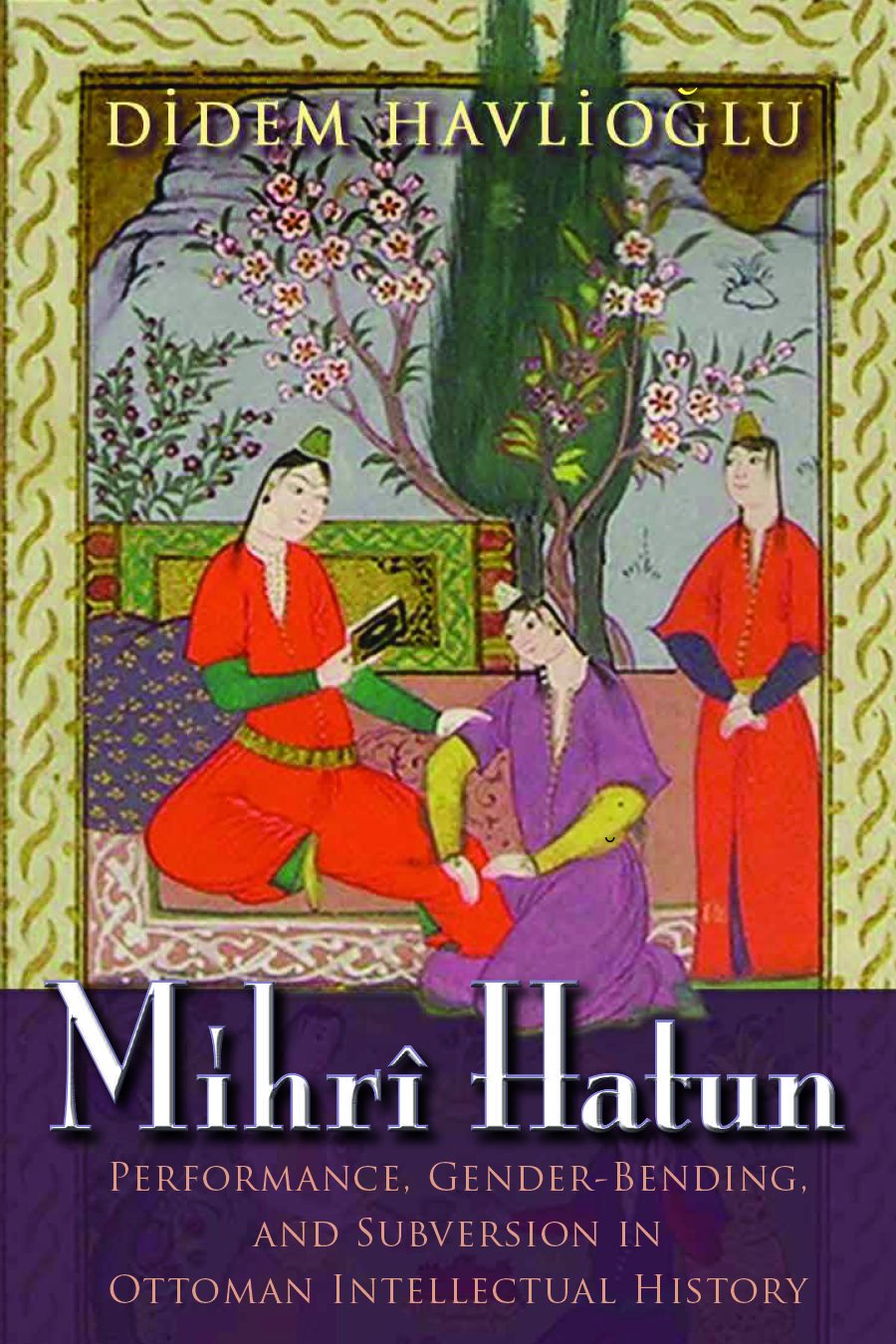 Mihri Hatun Performance Genderbending And Subversion In Ottoman Intellectual History Didem Havlioglu