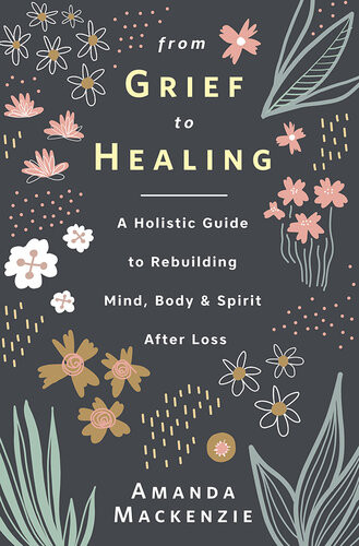 From Grief To Healing A Holistic Guide To Rebuilding Mind Body Spirit After Loss Amanda Mackenzie