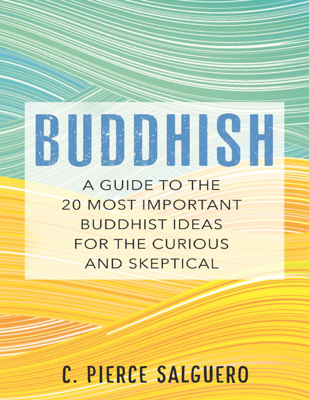 Buddhish A Guide To The 20 Most Important Buddhist Ideas For The Curious And Skeptical C Pierce Salguero