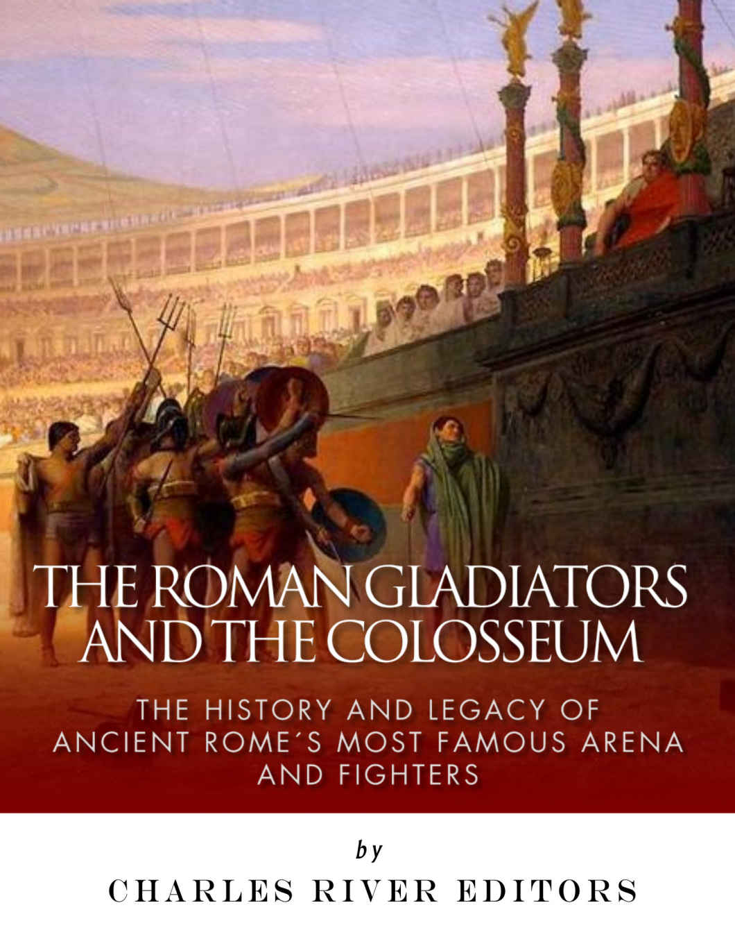 The Roman Gladiators And The Colosseum The History And Legacy Of Ancient Romes Most Famous Arena And Fighters Charles River Editors