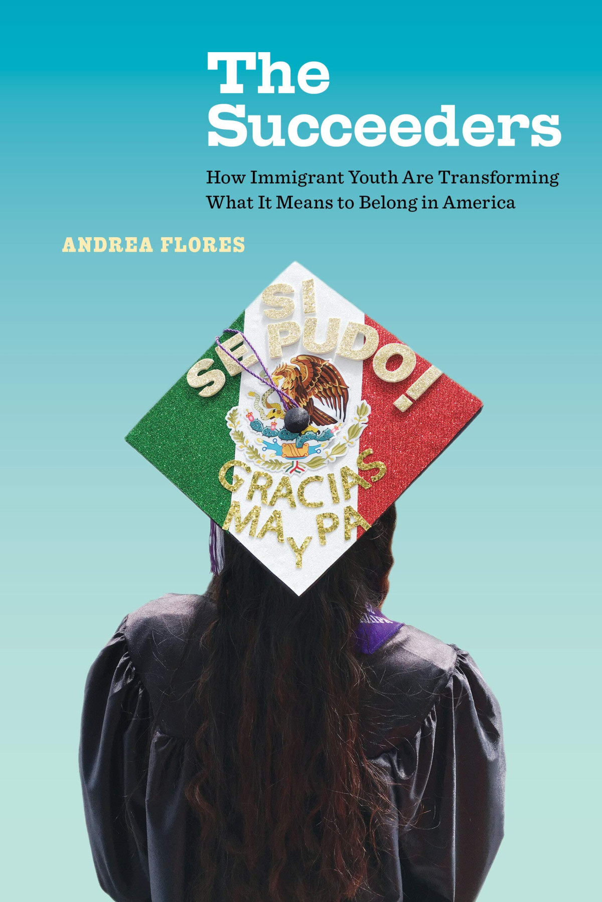 The Succeeders How Immigrant Youth Are Transforming What It Means To Belong In America 1st Edition Andrea Flores