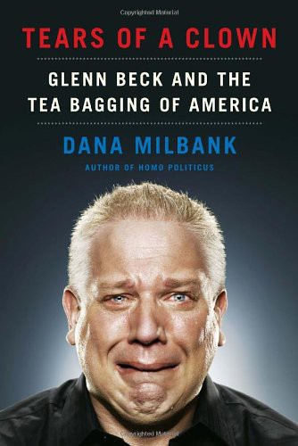 Tears Of A Clown Glenn Beck And The Tea Bagging Of America Milbank Dana