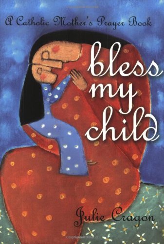 Bless My Child A Catholic Mothers Prayer Book Julie Cragon