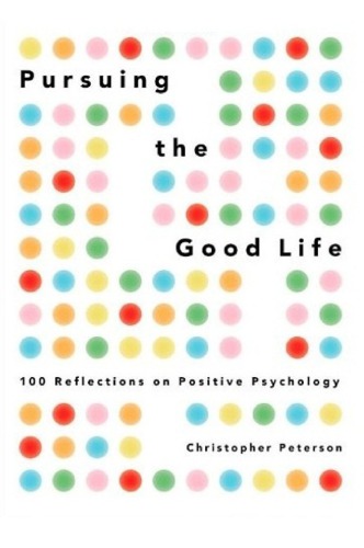 Pursuing The Good Life 100 Reflections On Positive Psychology Christopher Peterson