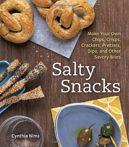 Salty Snacks Make Your Own Chips Crisps Crackers Pretzels Dips And Other Savory Bites Cynthia Nims