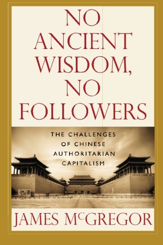 No Ancient Wisdom No Followers The Challenges Of Chinese Authoritarian Capitalism James Mcgregor