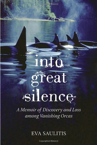 Into Great Silence A Memoir Of Discovery And Loss Among Vanishing Orcas Eva Saulitis