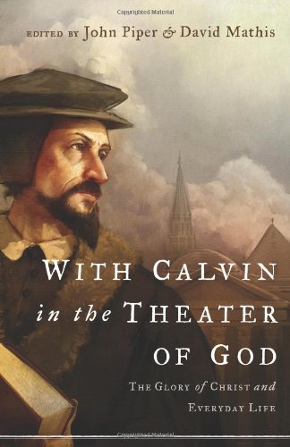 With Calvin In The Theater Of God The Glory Of Christ And Everyday Life David Mathis John Piper Julius Kim Et Al
