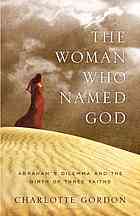 The Woman Who Named God Abrahams Dilemma And The Birth Of Three Faiths 1st Ed Charlotte Gordon
