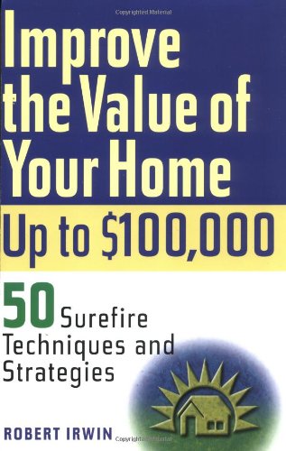 Improve The Value Of Your Home Up To 100000 50 Surefire Techniques And Strategies 1st Edition Robert Irwin