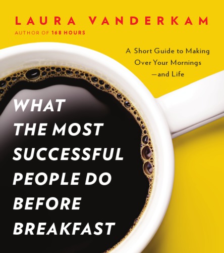 What The Most Successful People Do Before Breakfast A Short Guide To Making Over Your Morningsand Life Laura Vanderkam