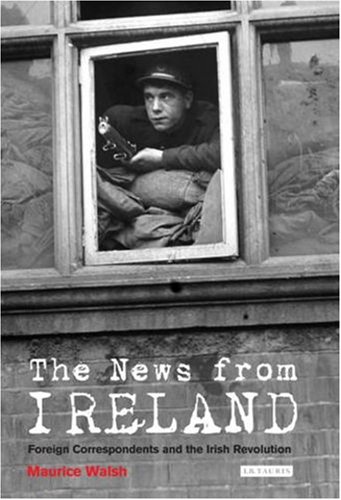The News From Ireland Foreign Correspondents And The Irish Revolution Maurice Walsh