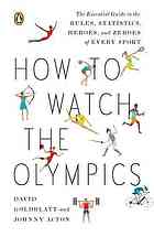 How To Watch The Olympics The Essential Guide To The Rules Statistics Heroes And Zeroes Of Every Sport David Goldblatt Johnny Acton Belinda Evans