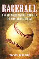 Raceball How The Major Leagues Colonized The Black And Latin Game Rob Ruck