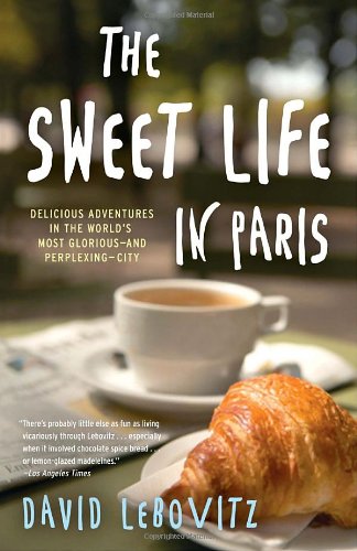 The Sweet Life In Paris Delicious Adventures In The Worlds Most Glorious And Perplexing City David Lebovitz