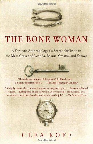 The Bone Woman A Forensic Anthropologists Search For Truth In The Mass Graves Of Rwanda Bosnia Croatia And Kosovo Clea Koff