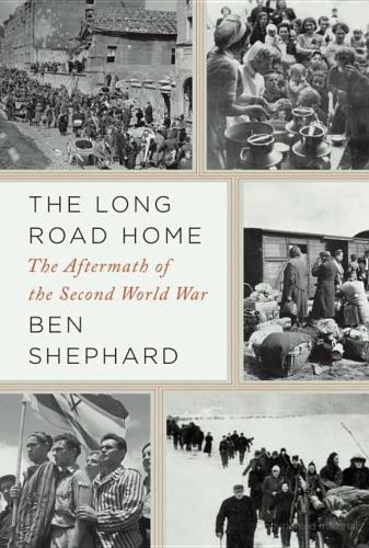 The Long Road Home The Aftermath Of The Second World War 2011 Ben Shephard