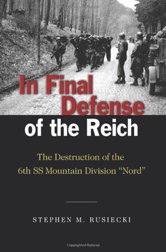 In Final Defense Of The Reich The Destruction Of The 6th Ss Mountain Division Nord First Stephen M Rusiecki