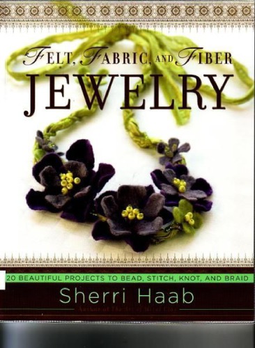 Felt Fabric And Fiber Jewelry 20 Beautiful Projects To Bead Stitch Knot And Braid Sherri Haab