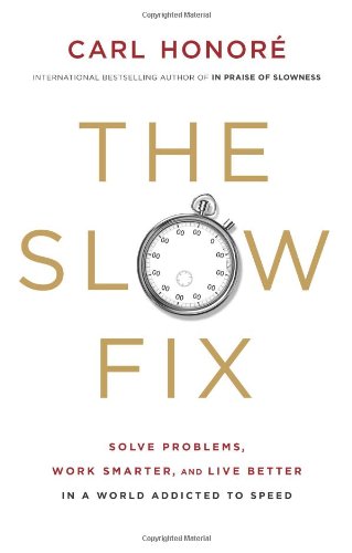The Slow Fix Solve Problems Work Smarter And Live Better In A World Addicted To Speed Carl Honore