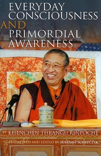 Everyday Conciousness And Primordial Awareness Khenchen Thrangu Rinpoche