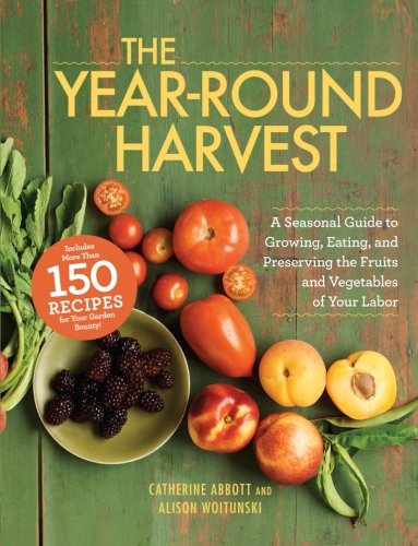 The Yearround Harvest A Seasonal Guide To Growing Eating And Preserving The Fruits And Vegetables Of Your Labor Catherine Abbott