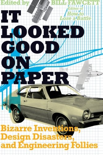 It Looked Good On Paper Bizarre Inventions Design Disasters And Engineering Follies 1st Edition Bill Fawcett