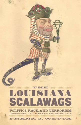 The Louisiana Scalawags Politics Race And Terrorism During The Civil War And Reconstruction Frank J Wetta