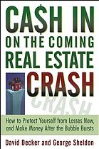 Cash In On The Coming Real Estate Crash How To Protect Yourself From Losses Now And Turn A Profit After The Bubble Bursts David Decker George Sheldon