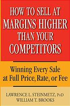 How To Sell At Margins Higher Than Your Competitors Winning Every Sale At Full Price Rate Or Fee Lawrence L Steinmetz William T Brooks