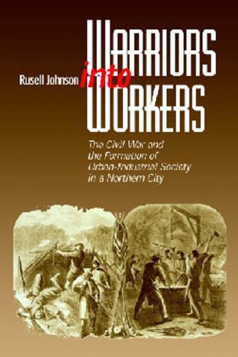 Warriors Into Workers The Civil War And The Formation Of Urbanindustrial Society In A Northern City Russell L Johnson