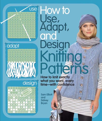 How To Use Adapt And Design Knitting Patterns How To Knit Exactly What You Want Every Timewith Confidence Sam Elliott