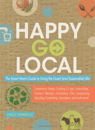 Happygolocal The Smart Moms Guide To Living The Good And Sustainable Life Linsly Donnelly