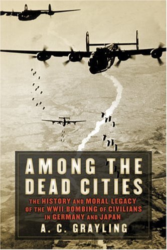 Among The Dead Cities The History And Moral Legacy Of The Wwii Bombing Of Civilians In Germany And Japan 1st Edition A C Grayling