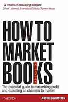How To Market Books The Essential Guide To Maximizing Profit And Exploiting All Channels To Market Alison Baverstock