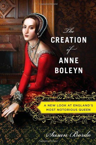 The Creation Of Anne Boleyn A New Look At Englands Most Notorious Queen Susan Bordo