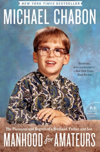 Manhood For Amateurs The Pleasures And Regrets Of A Husband Father And Son 1 Reprint Michael Chabon