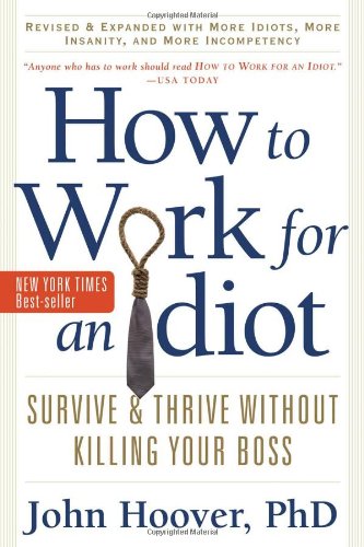 How To Work For An Idiot Revised And Expanded With More Idiots More Insanity And More Incompetency Survive And Thrive Without Killing Your Boss 2nd Edition John Hoover