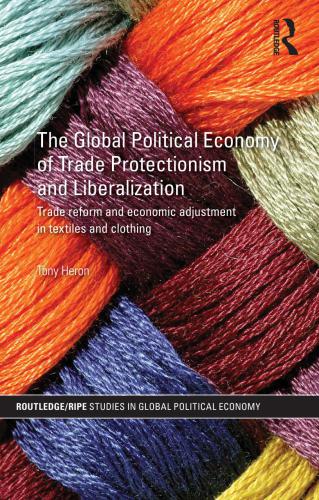 The Global Political Economy Of Trade Protectionism And Liberalization Trade Reform And Economic Adjustment In Textiles And Clothing Tony Heron