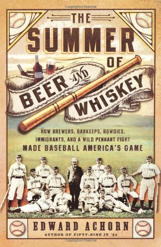 The Summer Of Beer And Whiskey How Brewers Barkeeps Rowdies Immigrants And A Wild Pennant Fight Made Baseball Americas Game Edward Achorn