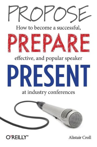 Propose Prepare Present How To Become A Successful Effective And Popular Speaker At Industry Conferences Alistair Croll