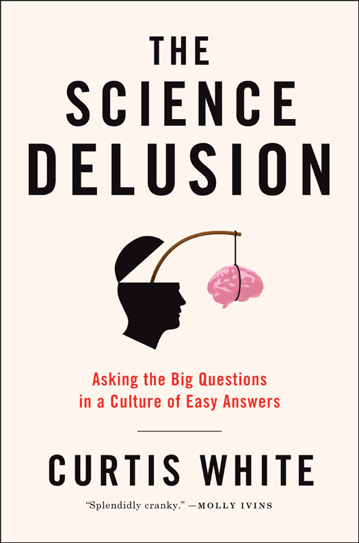 The Science Delusion Asking The Big Questions In A Culture Of Easy Answers 1st Edition Curtis White
